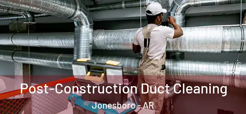 Post-Construction Duct Cleaning Jonesboro - AR